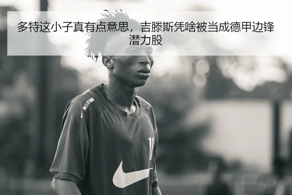 多特这小子真有点意思，吉滕斯凭啥被当成德甲边锋潜力股
