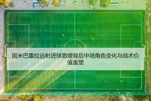 国米巴雷拉远射进球激增背后中场角色变化与战术价值重塑
