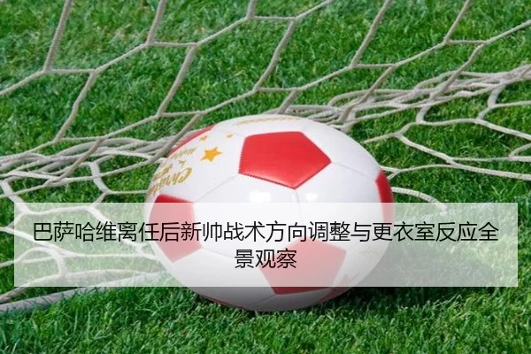 巴萨哈维离任后新帅战术方向调整与更衣室反应全景观察