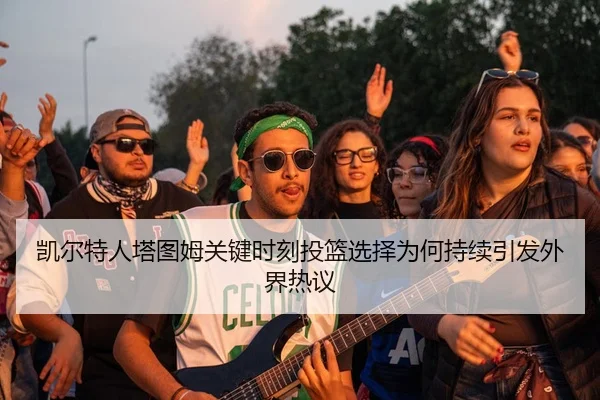 凯尔特人塔图姆关键时刻投篮选择为何持续引发外界热议