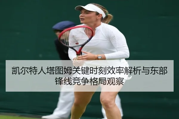 凯尔特人塔图姆关键时刻效率解析与东部锋线竞争格局观察
