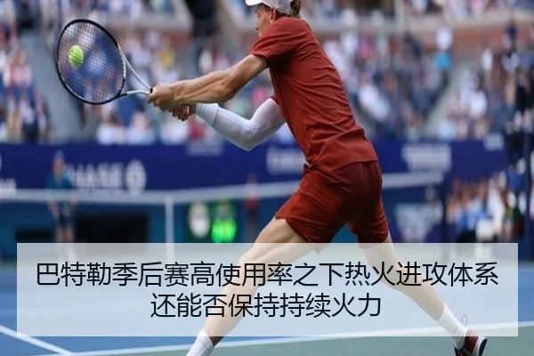 巴特勒季后赛高使用率之下热火进攻体系还能否保持持续火力