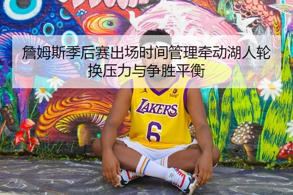 詹姆斯季后赛出场时间管理牵动湖人轮换压力与争胜平衡