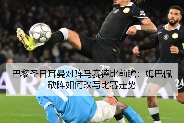 巴黎圣日耳曼对阵马赛德比前瞻：姆巴佩缺阵如何改写比赛走势