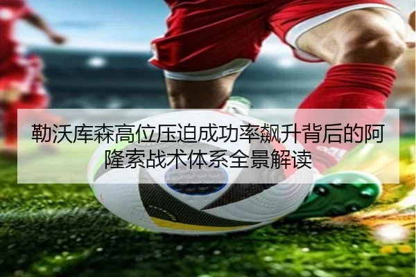 勒沃库森高位压迫成功率飙升背后的阿隆索战术体系全景解读