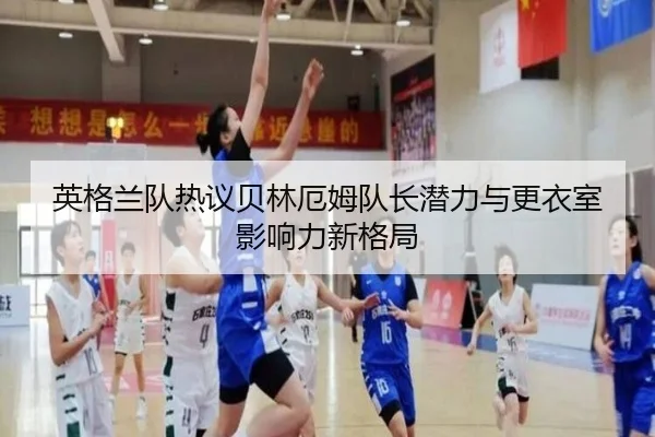 英格兰队热议贝林厄姆队长潜力与更衣室影响力新格局