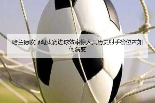 哈兰德欧冠淘汰赛进球效率惊人其历史射手榜位置如何演变