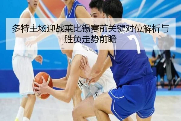多特主场迎战莱比锡赛前关键对位解析与胜负走势前瞻