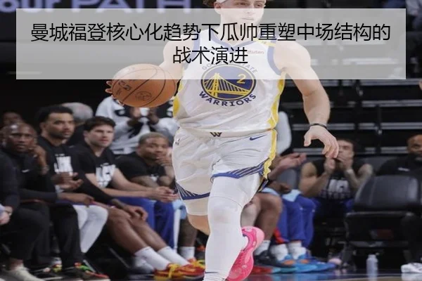 曼城福登核心化趋势下瓜帅重塑中场结构的战术演进