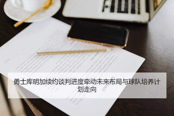 勇士库明加续约谈判进度牵动未来布局与球队培养计划走向