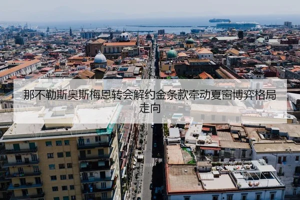 那不勒斯奥斯梅恩转会解约金条款牵动夏窗博弈格局走向