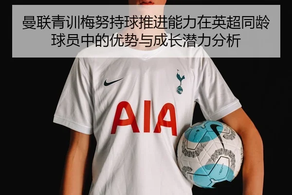 曼联青训梅努持球推进能力在英超同龄球员中的优势与成长潜力分析