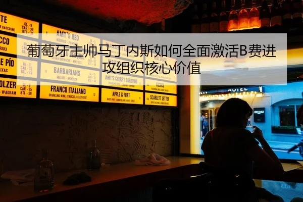 葡萄牙主帅马丁内斯如何全面激活B费进攻组织核心价值