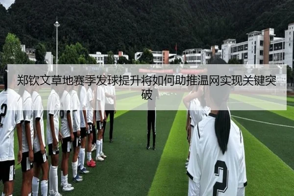 郑钦文草地赛季发球提升将如何助推温网实现关键突破