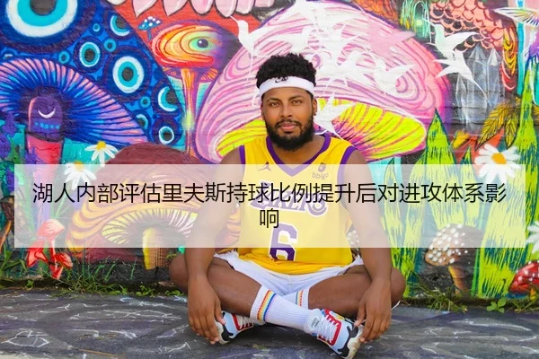 湖人内部评估里夫斯持球比例提升后对进攻体系影响