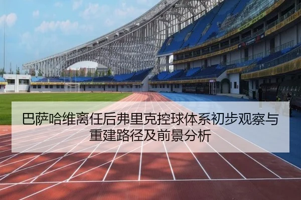 巴萨哈维离任后弗里克控球体系初步观察与重建路径及前景分析