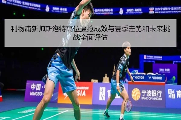 利物浦新帅斯洛特高位逼抢成效与赛季走势和未来挑战全面评估
