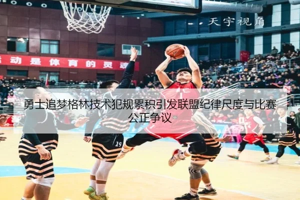 勇士追梦格林技术犯规累积引发联盟纪律尺度与比赛公正争议