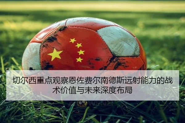 切尔西重点观察恩佐费尔南德斯远射能力的战术价值与未来深度布局