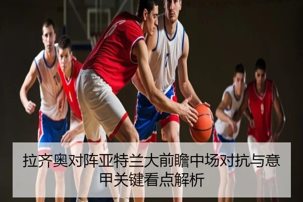 拉齐奥对阵亚特兰大前瞻中场对抗与意甲关键看点解析