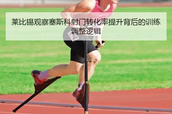 莱比锡观察塞斯科射门转化率提升背后的训练调整逻辑