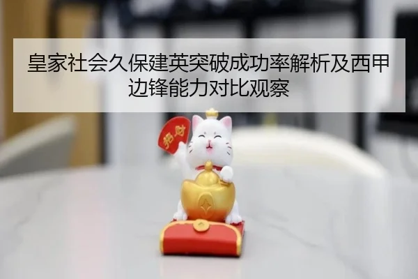 皇家社会久保建英突破成功率解析及西甲边锋能力对比观察