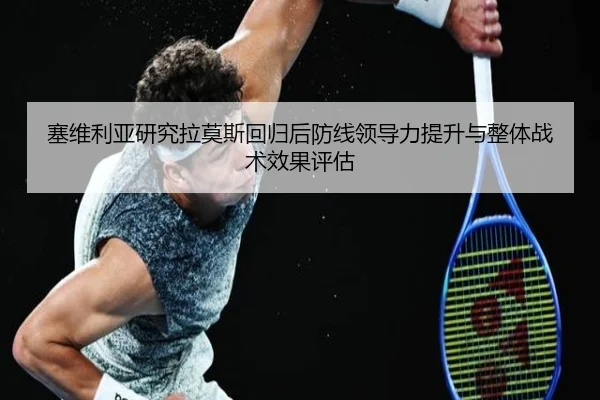 塞维利亚研究拉莫斯回归后防线领导力提升与整体战术效果评估