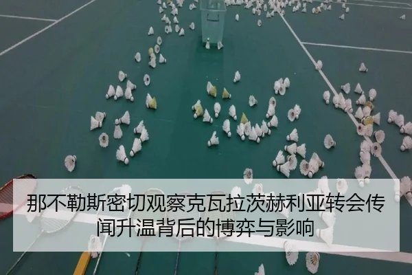 那不勒斯密切观察克瓦拉茨赫利亚转会传闻升温背后的博弈与影响