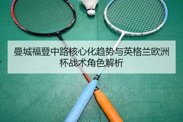 曼城福登中路核心化趋势与英格兰欧洲杯战术角色解析
