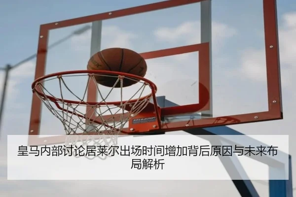 皇马内部讨论居莱尔出场时间增加背后原因与未来布局解析