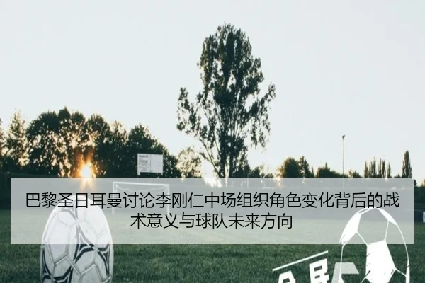 巴黎圣日耳曼讨论李刚仁中场组织角色变化背后的战术意义与球队未来方向