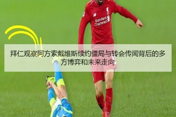 拜仁观察阿方索戴维斯续约僵局与转会传闻背后的多方博弈和未来走向