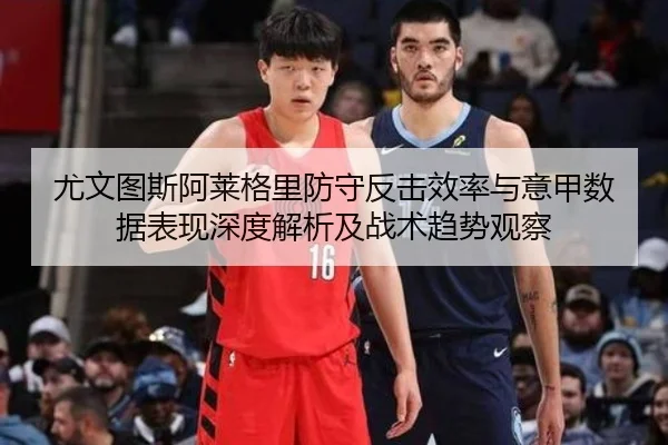 尤文图斯阿莱格里防守反击效率与意甲数据表现深度解析及战术趋势观察