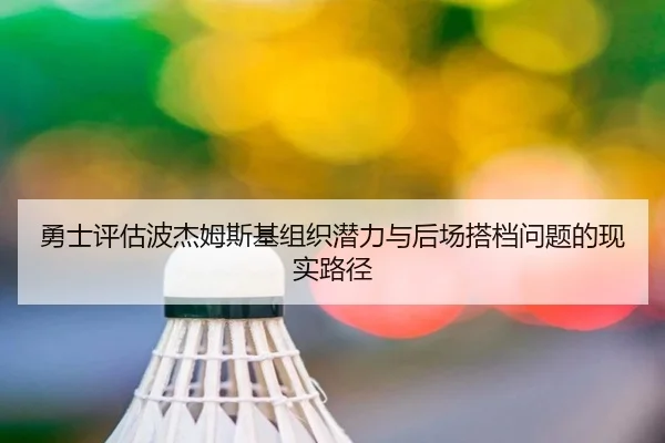 勇士评估波杰姆斯基组织潜力与后场搭档问题的现实路径