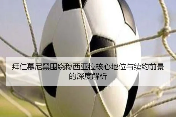 拜仁慕尼黑围绕穆西亚拉核心地位与续约前景的深度解析
