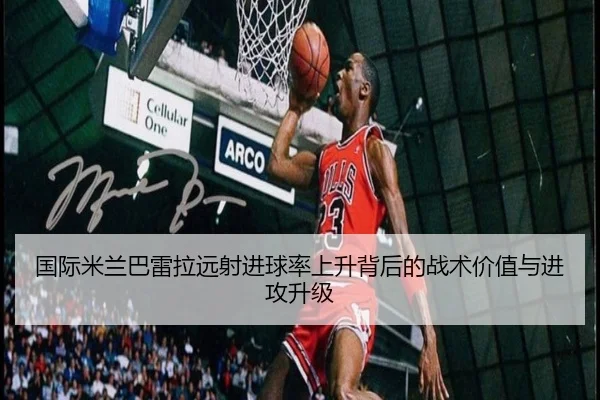国际米兰巴雷拉远射进球率上升背后的战术价值与进攻升级