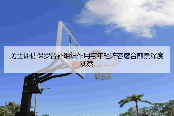勇士评估保罗替补组织作用与年轻阵容磨合前景深度观察