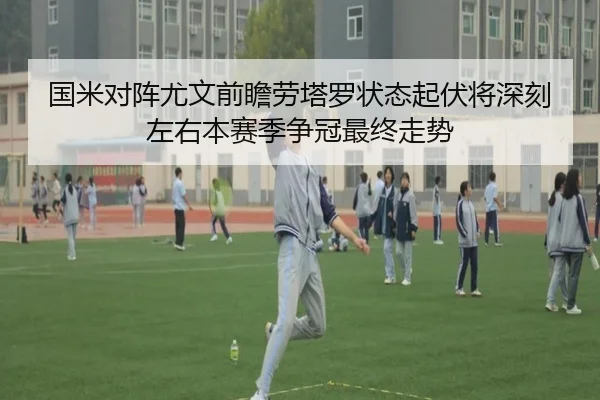 国米对阵尤文前瞻劳塔罗状态起伏将深刻左右本赛季争冠最终走势