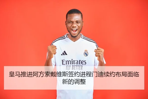 皇马推进阿方索戴维斯签约进程门迪续约布局面临新的调整