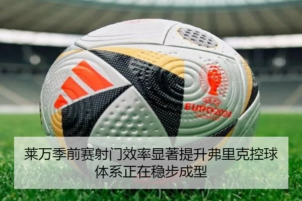 莱万季前赛射门效率显著提升弗里克控球体系正在稳步成型