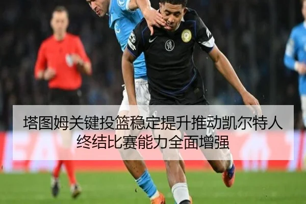塔图姆关键投篮稳定提升推动凯尔特人终结比赛能力全面增强